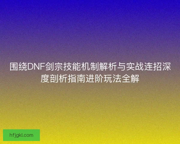 围绕DNF剑宗技能机制解析与实战连招深度剖析指南进阶玩法全解