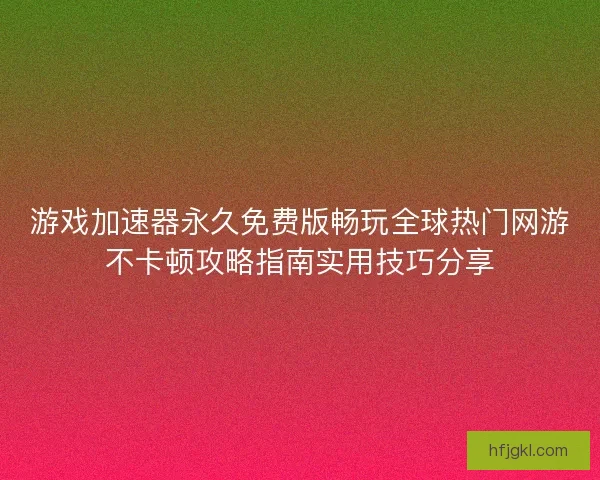 游戏加速器永久免费版畅玩全球热门网游不卡顿攻略指南实用技巧分享