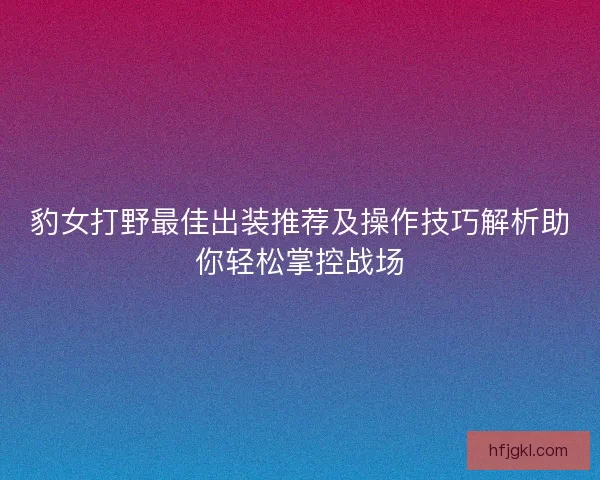 豹女打野最佳出装推荐及操作技巧解析助你轻松掌控战场