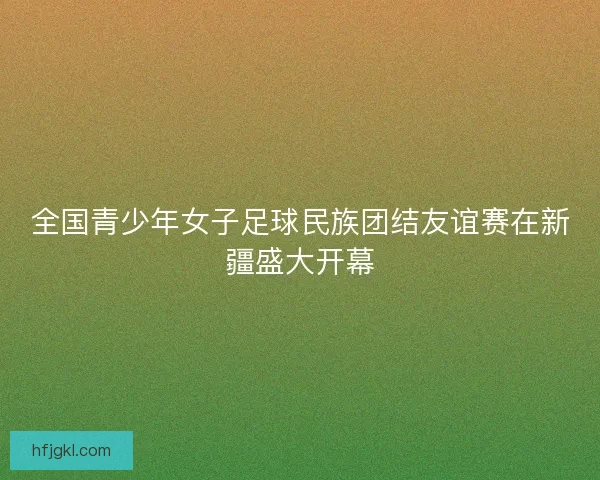 全国青少年女子足球民族团结友谊赛在新疆盛大开幕