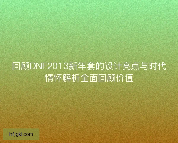 回顾DNF2013新年套的设计亮点与时代情怀解析全面回顾价值