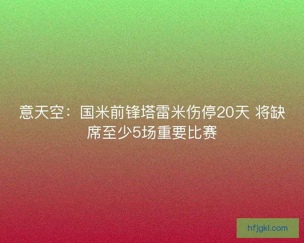 意天空：国米前锋塔雷米伤停20天 将缺席至少5场重要比赛