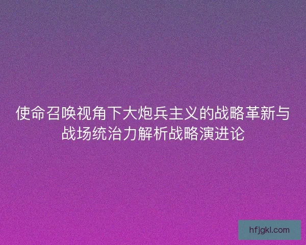 使命召唤视角下大炮兵主义的战略革新与战场统治力解析战略演进论