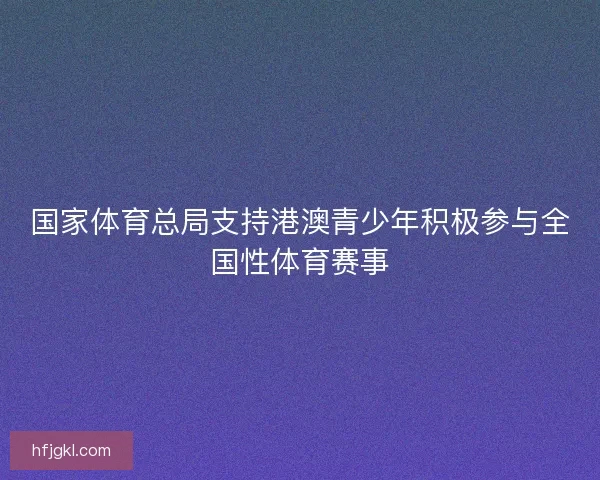 国家体育总局支持港澳青少年积极参与全国性体育赛事