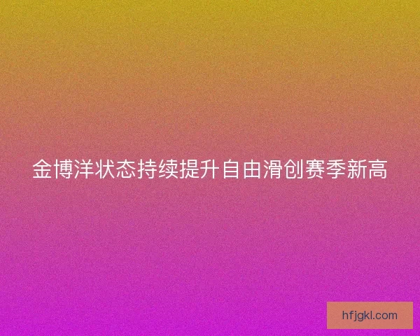 金博洋状态持续提升自由滑创赛季新高