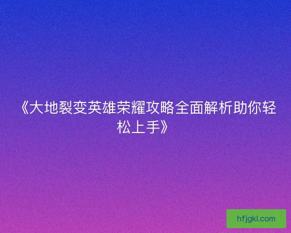 《大地裂变英雄荣耀攻略全面解析助你轻松上手》