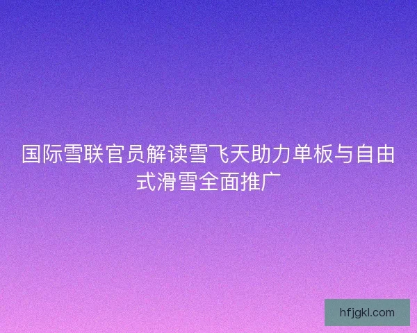 国际雪联官员解读雪飞天助力单板与自由式滑雪全面推广
