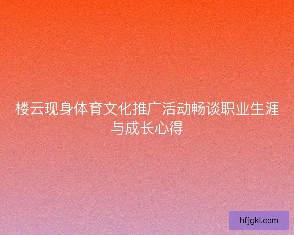楼云现身体育文化推广活动畅谈职业生涯与成长心得