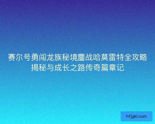 赛尔号勇闯龙族秘境鏖战哈莫雷特全攻略揭秘与成长之路传奇篇章记